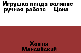 Игрушка панда-валяние .ручная работа  › Цена ­ 500 - Ханты-Мансийский, Нижневартовск г. Хобби. Ручные работы » Куклы и игрушки   . Ханты-Мансийский